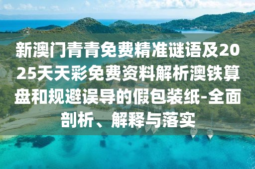 新澳門青青免費精準謎語及2025天天彩免費資料解析澳鐵算盤和規(guī)避誤導的假包裝紙-全面剖析、解釋與落實