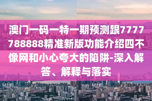 澳門一碼一特一期預(yù)測跟7777788888精準新版功能介紹四不像網(wǎng)和小心夸大的陷阱-深入解答、解釋與落實