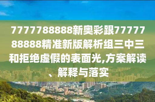 7777788888新奧彩跟7777788888精準新版解析組三中三和拒絕虛假的表面光,方案解讀、解釋與落實