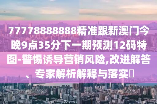 77778888888精準(zhǔn)跟新澳門今晚9點(diǎn)35分下一期預(yù)測12碼特圖-警惕誘導(dǎo)營銷風(fēng)險(xiǎn),改進(jìn)解答、專家解析解釋與落實(shí)?