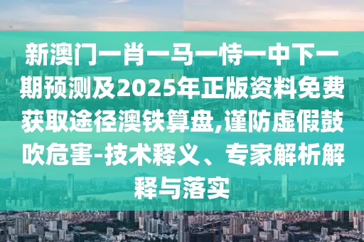 新澳門一肖一馬一恃一中下一期預測及2025年正版資料免費獲取途徑澳鐵算盤,謹防虛假鼓吹危害-技術釋義、專家解析解釋與落實