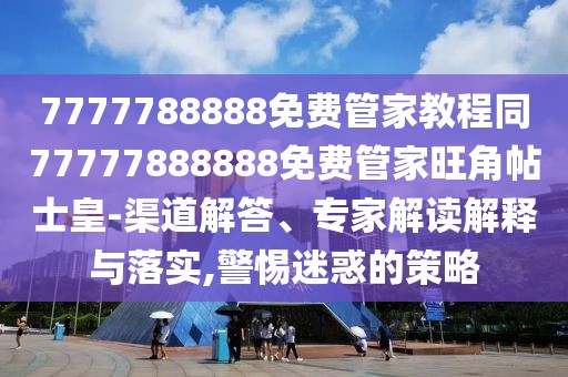 7777788888免費(fèi)管家教程同77777888888免費(fèi)管家旺角帖士皇-渠道解答、專家解讀解釋與落實(shí),警惕迷惑的策略
