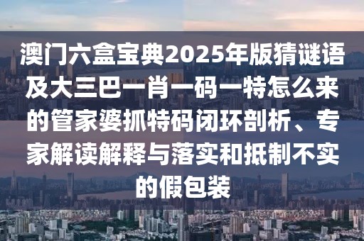 澳門六盒寶典2025年版猜謎語及大三巴一肖一碼一特怎么來的管家婆抓特碼閉環(huán)剖析、專家解讀解釋與落實(shí)和抵制不實(shí)的假包裝