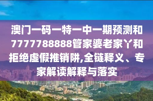 澳門一碼一特一中一期預(yù)測和7777788888管家婆老家丫和拒絕虛假推銷阱,全鏈釋義、專家解讀解釋與落實(shí)