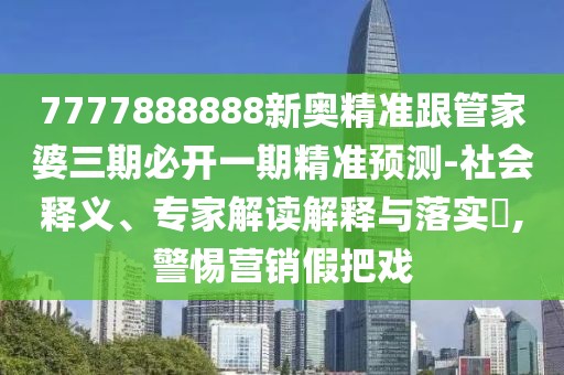 7777888888新奧精準(zhǔn)跟管家婆三期必開一期精準(zhǔn)預(yù)測-社會釋義、專家解讀解釋與落實?,警惕營銷假把戲