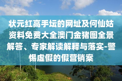 狀元紅高手壇的網(wǎng)址及何仙姑資料免費(fèi)大全澳門金豬圖全景解答、專家解讀解釋與落實(shí)-警惕虛假的假營銷案