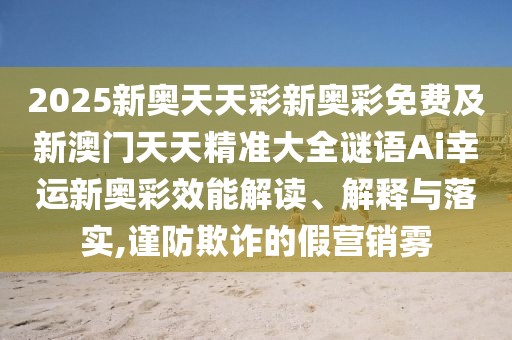 2025新奧天天彩新奧彩免費(fèi)及新澳門(mén)天天精準(zhǔn)大全謎語(yǔ)Ai幸運(yùn)新奧彩效能解讀、解釋與落實(shí),謹(jǐn)防欺詐的假營(yíng)銷(xiāo)霧