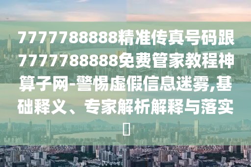 7777788888精準(zhǔn)傳真號碼跟7777788888免費管家教程神算子網(wǎng)-警惕虛假信息迷霧,基礎(chǔ)釋義、專家解析解釋與落實?