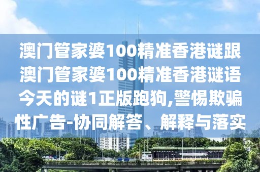 澳門管家婆100精準(zhǔn)香港謎跟澳門管家婆100精準(zhǔn)香港謎語今天的謎1正版跑狗,警惕欺騙性廣告-協(xié)同解答、解釋與落實(shí)