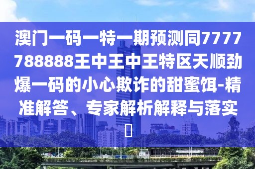 澳門(mén)一碼一特一期預(yù)測(cè)同7777788888王中王中王特區(qū)天順勁爆一碼的小心欺詐的甜蜜餌-精準(zhǔn)解答、專家解析解釋與落實(shí)?