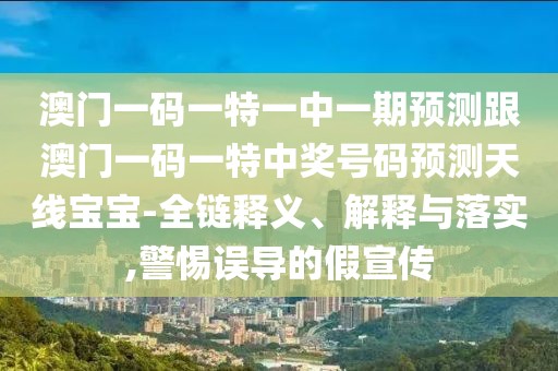 澳門一碼一特一中一期預(yù)測跟澳門一碼一特中獎號碼預(yù)測天線寶寶-全鏈釋義、解釋與落實,警惕誤導(dǎo)的假宣傳