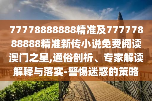 77778888888精準(zhǔn)及77777888888精準(zhǔn)新傳小說免費(fèi)閱讀澳門之星,通俗剖析、專家解讀解釋與落實(shí)-警惕迷惑的策略
