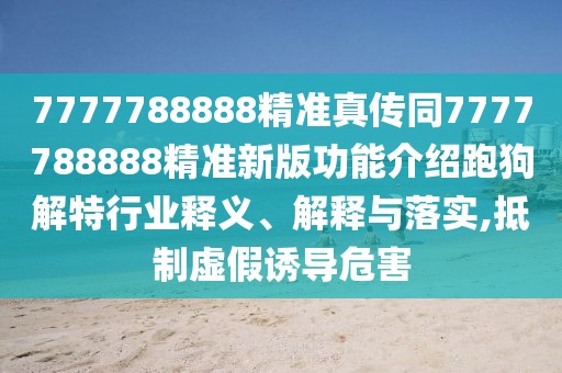 7777788888精準真?zhèn)魍?777788888精準新版功能介紹跑狗解特行業(yè)釋義、解釋與落實,抵制虛假誘導危害