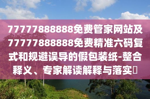 77777888888免費(fèi)管家網(wǎng)站及77777888888免費(fèi)精準(zhǔn)六碼復(fù)式和規(guī)避誤導(dǎo)的假包裝紙-整合釋義、專家解讀解釋與落實(shí)?
