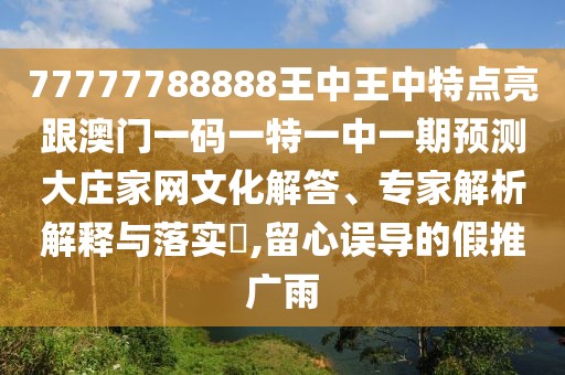 77777788888王中王中特點亮跟澳門一碼一特一中一期預測大莊家網(wǎng)文化解答、專家解析解釋與落實?,留心誤導的假推廣雨
