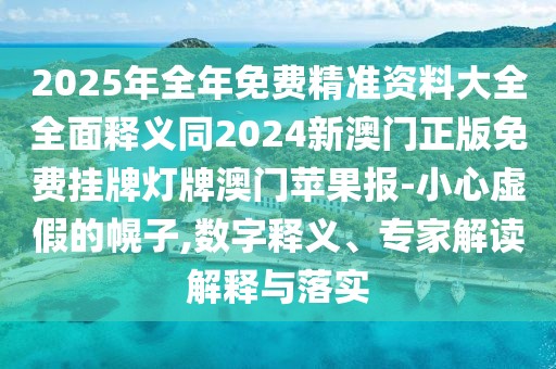 2025年全年免費精準資料大全全面釋義同2024新澳門正版免費掛牌燈牌澳門蘋果報-小心虛假的幌子,數(shù)字釋義、專家解讀解釋與落實