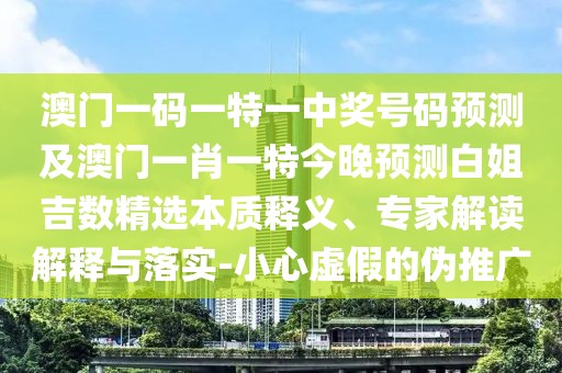 澳門一碼一特一中獎(jiǎng)號(hào)碼預(yù)測(cè)及澳門一肖一特今晚預(yù)測(cè)白姐吉數(shù)精選本質(zhì)釋義、專家解讀解釋與落實(shí)-小心虛假的偽推廣