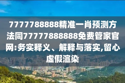 7777788888精準(zhǔn)一肖預(yù)測方法同77777888888免費管家官網(wǎng):務(wù)實釋義、解釋與落實,留心虛假渲染