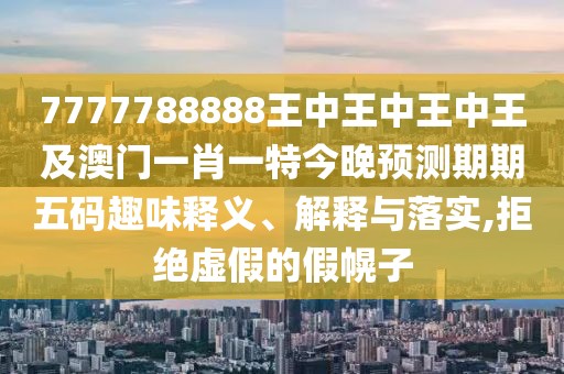 7777788888王中王中王中王及澳門一肖一特今晚預(yù)測(cè)期期五碼趣味釋義、解釋與落實(shí),拒絕虛假的假幌子