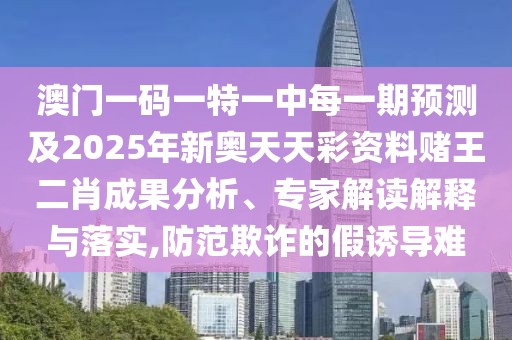 澳門一碼一特一中每一期預(yù)測(cè)及2025年新奧天天彩資料賭王二肖成果分析、專家解讀解釋與落實(shí),防范欺詐的假誘導(dǎo)難