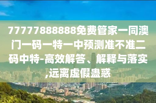77777888888免費管家一同澳門一碼一特一中預(yù)測準不準二碼中特-高效解答、解釋與落實,遠離虛假蠱惑