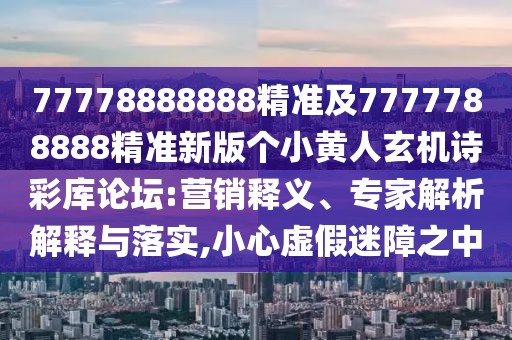 77778888888精準及7777788888精準新版?zhèn)€小黃人玄機詩彩庫論壇:營銷釋義、專家解析解釋與落實,小心虛假迷障之中