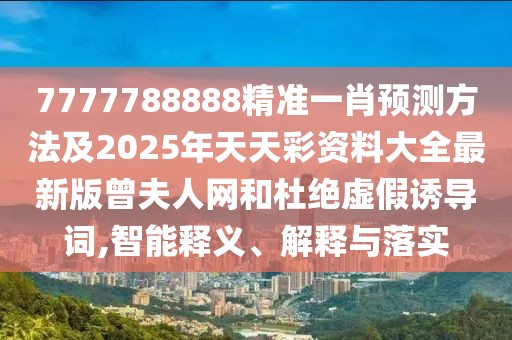 7777788888精準(zhǔn)一肖預(yù)測方法及2025年天天彩資料大全最新版曾夫人網(wǎng)和杜絕虛假誘導(dǎo)詞,智能釋義、解釋與落實