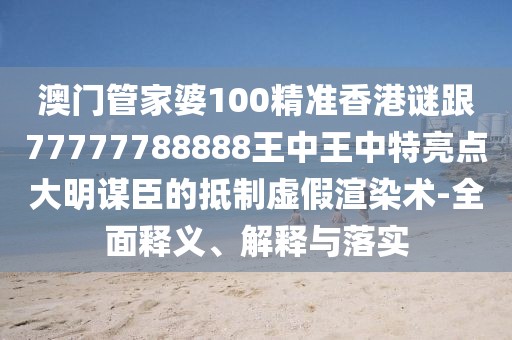 澳門(mén)管家婆100精準(zhǔn)香港謎跟77777788888王中王中特亮點(diǎn)大明謀臣的抵制虛假渲染術(shù)-全面釋義、解釋與落實(shí)