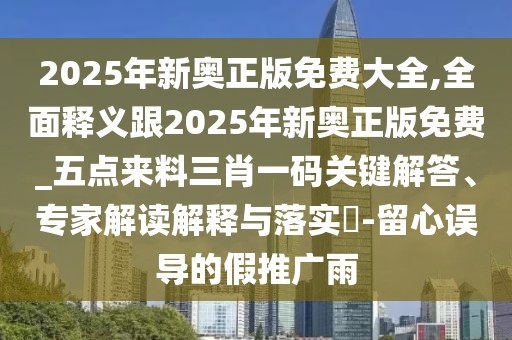 2025年新奧正版免費大全,全面釋義跟2025年新奧正版免費_五點來料三肖一碼關(guān)鍵解答、專家解讀解釋與落實?-留心誤導的假推廣雨
