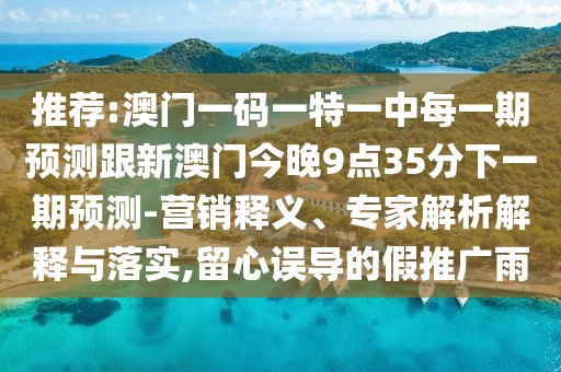 推薦:澳門一碼一特一中每一期預(yù)測跟新澳門今晚9點35分下一期預(yù)測-營銷釋義、專家解析解釋與落實,留心誤導(dǎo)的假推廣雨