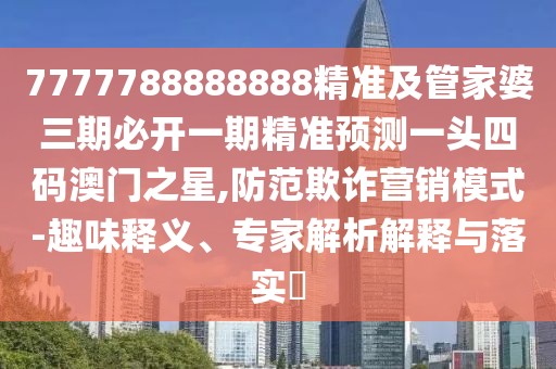 7777788888888精準及管家婆三期必開一期精準預測一頭四碼澳門之星,防范欺詐營銷模式-趣味釋義、專家解析解釋與落實?
