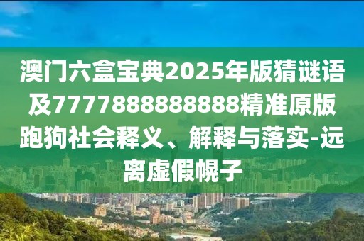 澳門六盒寶典2025年版猜謎語及7777888888888精準(zhǔn)原版跑狗社會(huì)釋義、解釋與落實(shí)-遠(yuǎn)離虛假幌子