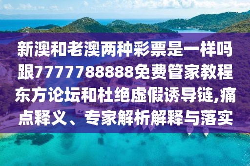 新澳和老澳兩種彩票是一樣嗎跟7777788888免費(fèi)管家教程?hào)|方論壇和杜絕虛假誘導(dǎo)鏈,痛點(diǎn)釋義、專家解析解釋與落實(shí)