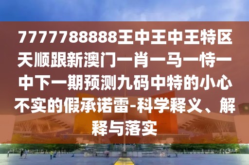 7777788888王中王中王特區(qū)天順跟新澳門一肖一馬一恃一中下一期預測九碼中特的小心不實的假承諾雷-科學釋義、解釋與落實
