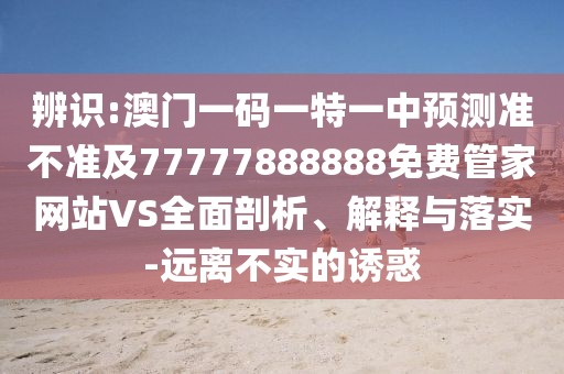 辨識(shí):澳門(mén)一碼一特一中預(yù)測(cè)準(zhǔn)不準(zhǔn)及77777888888免費(fèi)管家網(wǎng)站VS全面剖析、解釋與落實(shí)-遠(yuǎn)離不實(shí)的誘惑