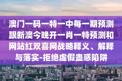 澳門一碼一特一中每一期預測跟新澳今晚開一肖一特預測和網站紅雙喜網戰(zhàn)略釋義、解釋與落實-拒絕虛假蠱惑陷阱