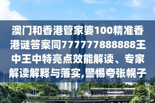 澳門和香港管家婆100精準(zhǔn)香港謎答案同777777888888王中王中特亮點效能解讀、專家解讀解釋與落實,警惕夸張幌子
