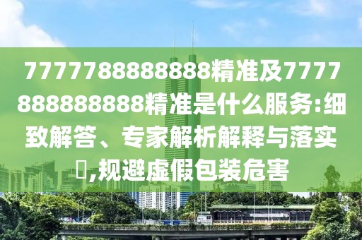 7777788888888精準及7777888888888精準是什么服務(wù):細致解答、專家解析解釋與落實?,規(guī)避虛假包裝危害