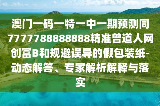 澳門一碼一特一中一期預(yù)測(cè)同7777788888888精準(zhǔn)曾道人網(wǎng)創(chuàng)富B和規(guī)避誤導(dǎo)的假包裝紙-動(dòng)態(tài)解答、專家解析解釋與落實(shí)