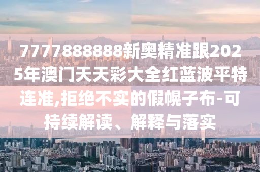 7777888888新奧精準跟2025年澳門天天彩大全紅藍波平特連準,拒絕不實的假幌子布-可持續(xù)解讀、解釋與落實