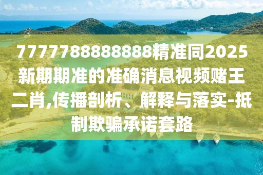 7777788888888精準(zhǔn)同2025新期期準(zhǔn)的準(zhǔn)確消息視頻賭王二肖,傳播剖析、解釋與落實-抵制欺騙承諾套路