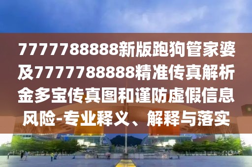 7777788888新版跑狗管家婆及7777788888精準(zhǔn)傳真解析金多寶傳真圖和謹(jǐn)防虛假信息風(fēng)險(xiǎn)-專業(yè)釋義、解釋與落實(shí)