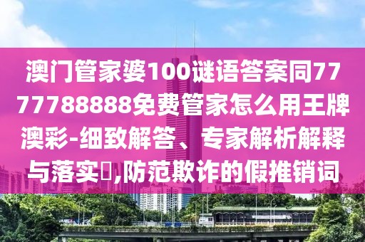 澳門(mén)管家婆100謎語(yǔ)答案同7777788888免費(fèi)管家怎么用王牌澳彩-細(xì)致解答、專家解析解釋與落實(shí)?,防范欺詐的假推銷詞