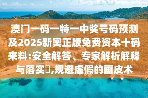澳門一碼一特一中獎號碼預(yù)測及2025新奧正版免費資本十碼來料:安全解答、專家解析解釋與落實?,規(guī)避虛假的畫皮術(shù)