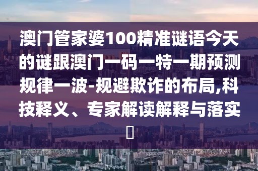 澳門(mén)管家婆100精準(zhǔn)謎語(yǔ)今天的謎跟澳門(mén)一碼一特一期預(yù)測(cè)規(guī)律一波-規(guī)避欺詐的布局,科技釋義、專(zhuān)家解讀解釋與落實(shí)?