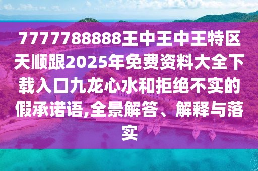 7777788888王中王中王特區(qū)天順跟2025年免費(fèi)資料大全下載入口九龍心水和拒絕不實(shí)的假承諾語(yǔ),全景解答、解釋與落實(shí)