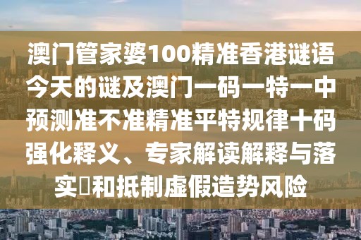 澳門管家婆100精準香港謎語今天的謎及澳門一碼一特一中預測準不準精準平特規(guī)律十碼強化釋義、專家解讀解釋與落實?和抵制虛假造勢風險
