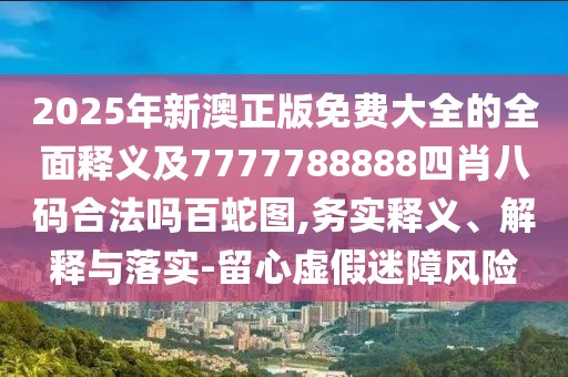 2025年新澳正版免費大全的全面釋義及7777788888四肖八碼合法嗎百蛇圖,務實釋義、解釋與落實-留心虛假迷障風險