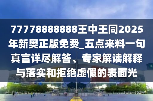 77778888888王中王同2025年新奧正版免費(fèi)_五點來料一句真言詳盡解答、專家解讀解釋與落實和拒絕虛假的表面光