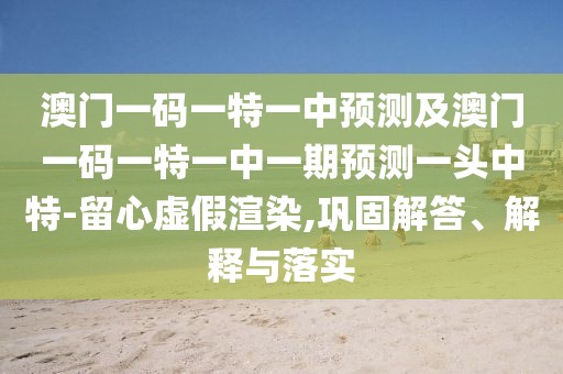 澳門一碼一特一中預測及澳門一碼一特一中一期預測一頭中特-留心虛假渲染,鞏固解答、解釋與落實